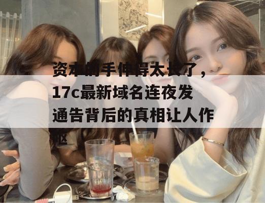 资本的手伸得太长了,17c最新域名连夜发通告背后的真相让人作呕