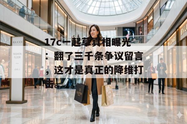 17c一起草真相曝光:翻了三千条争议留言,这才是真正的降维打击。