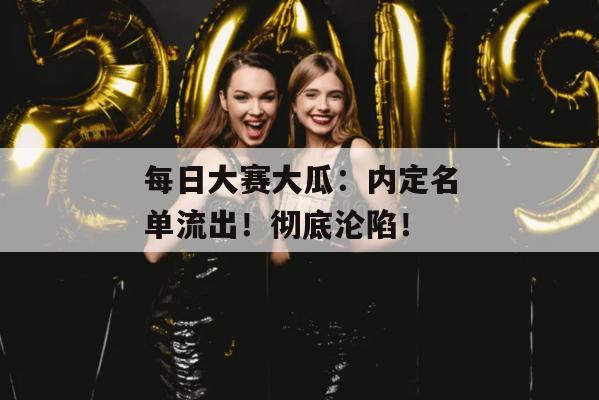 每日大赛大瓜：内定名单流出！彻底沦陷！