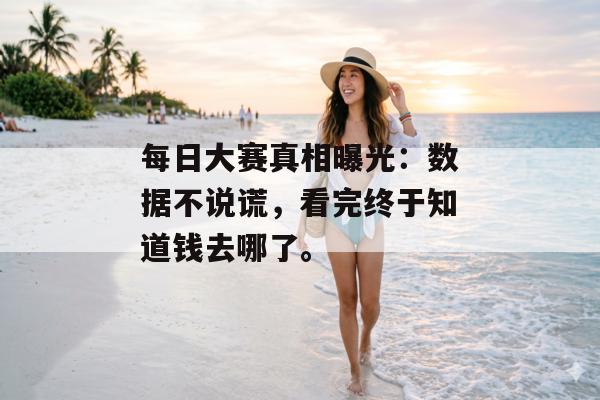 每日大赛真相曝光：数据不说谎，看完终于知道钱去哪了。