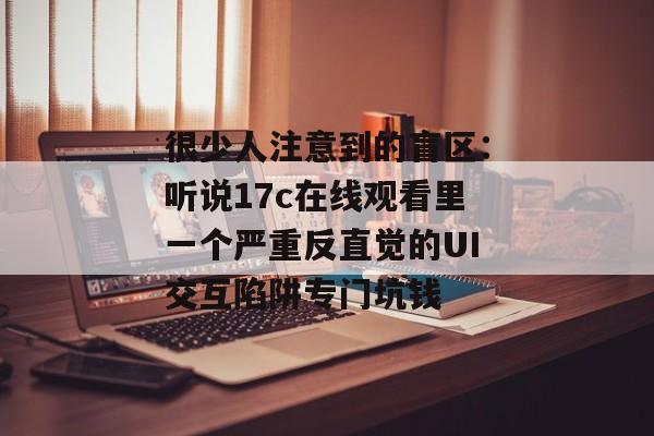 很少人注意到的盲区：听说17c在线观看里一个严重反直觉的UI交互陷阱专门坑钱