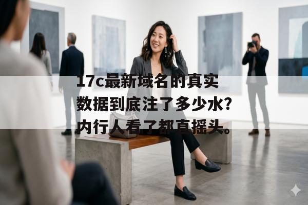 17c最新域名的真实数据到底注了多少水？内行人看了都直摇头。