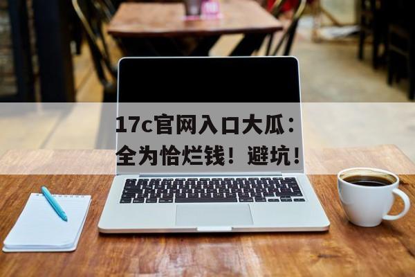 17c官网入口大瓜：全为恰烂钱！避坑！