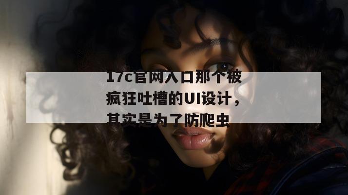 17c官网入口那个被疯狂吐槽的UI设计,其实是为了防爬虫