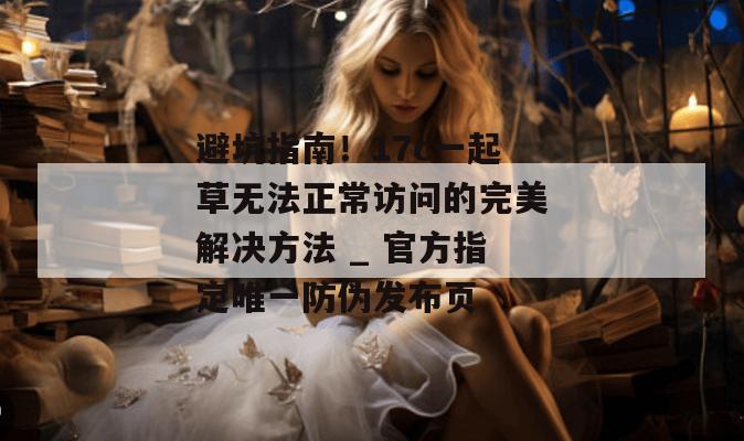 避坑指南!17c一起草无法正常访问的完美解决方法 _ 官方指定唯一防伪发布页