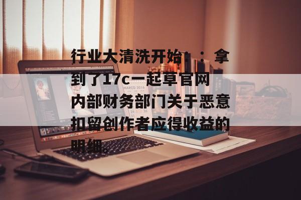 行业大清洗开始：：拿到了17c一起草官网内部财务部门关于恶意扣留创作者应得收益的明细。
