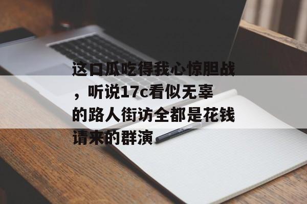 这口瓜吃得我心惊胆战,听说17c看似无辜的路人街访全都是花钱请来的群演