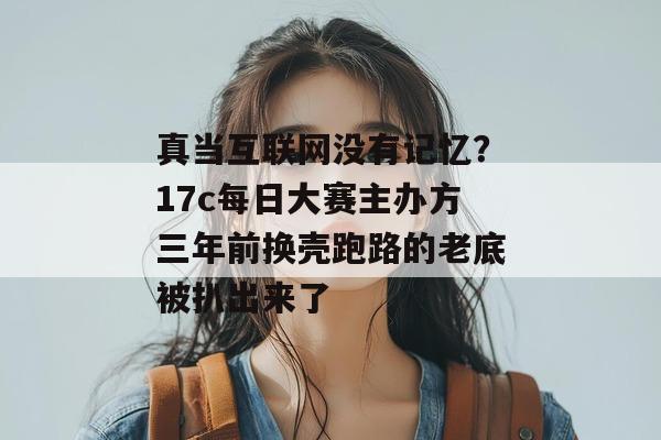 真当互联网没有记忆?17c每日大赛主办方三年前换壳跑路的老底被扒出来了