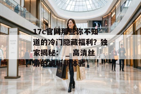17c官网那些你不知道的冷门隐藏福利?独家揭秘: _ 高清丝滑的视听新体验