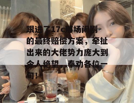 跟进了17c那场闹剧的最终赔偿方案,牵扯出来的大佬势力庞大到令人绝望,奉劝各位一句!