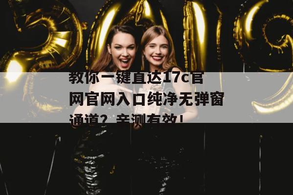 教你一键直达17c官网官网入口纯净无弹窗通道?亲测有效!