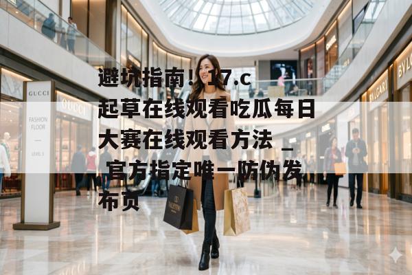 避坑指南!17.c 起草在线观看吃瓜每日大赛在线观看方法 _ 官方指定唯一防伪发布页