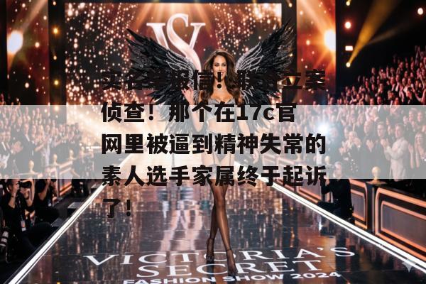 实名举报信!联合立案侦查!那个在17c官网里被逼到精神失常的素人选手家属终于起诉了!