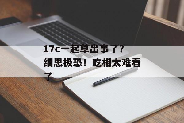 17c一起草出事了?细思极恐!吃相太难看了