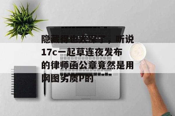 隐藏得也太深了,听说17c一起草连夜发布的律师函公章竟然是用网图劣质P的