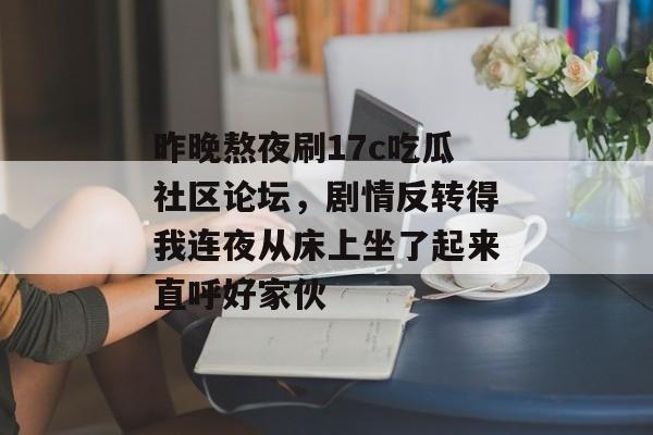 昨晚熬夜刷17c吃瓜社区论坛,剧情反转得我连夜从床上坐了起来直呼好家伙